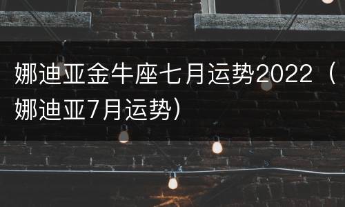 娜迪亚金牛座七月运势2022（娜迪亚7月运势）