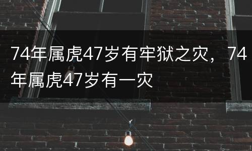 74年属虎47岁有牢狱之灾，74年属虎47岁有一灾