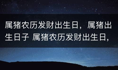 属猪农历发财出生日，属猪出生日子 属猪农历发财出生日,属猪出生日子好吗