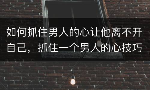 如何抓住男人的心让他离不开自己，抓住一个男人的心技巧