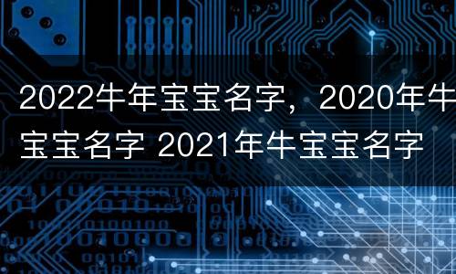 2022牛年宝宝名字，2020年牛宝宝名字 2021年牛宝宝名字