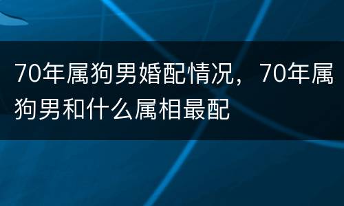 70年属狗男婚配情况，70年属狗男和什么属相最配
