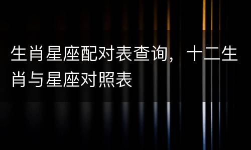 生肖星座配对表查询，十二生肖与星座对照表