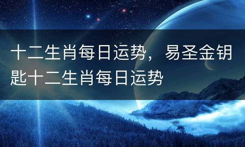 十二生肖每日运势，易圣金钥匙十二生肖每日运势