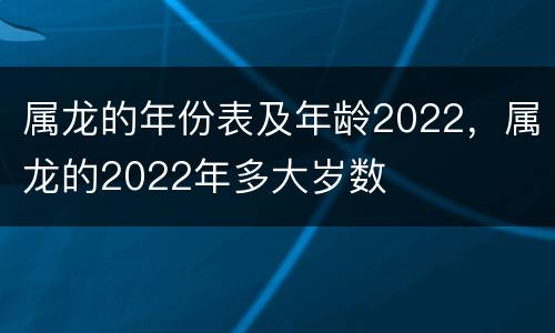 属龙的年份表及年龄2022，属龙的2022年多大岁数