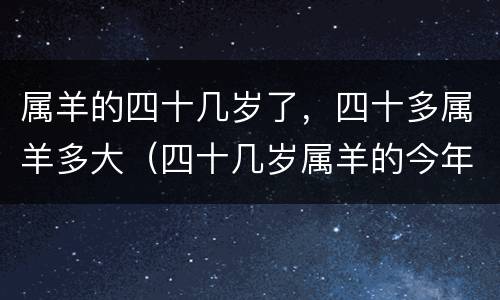 属羊的四十几岁了，四十多属羊多大（四十几岁属羊的今年多大）