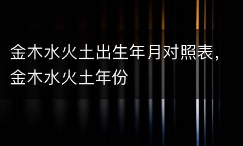 金木水火土出生年月对照表，金木水火土年份