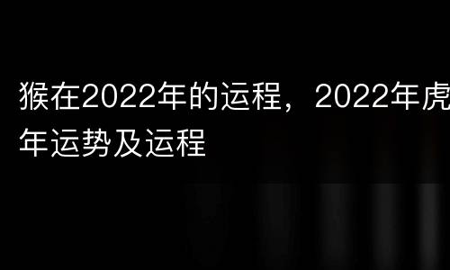 猴在2022年的运程，2022年虎年运势及运程