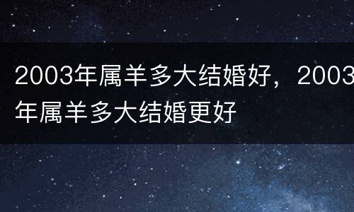 2003年属羊多大结婚好，2003年属羊多大结婚更好