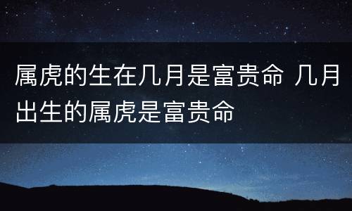 属虎的生在几月是富贵命 几月出生的属虎是富贵命