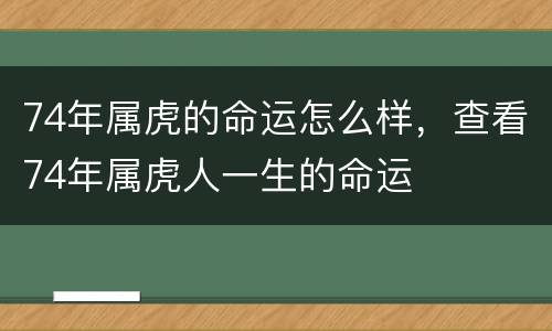 74年属虎的命运怎么样，查看74年属虎人一生的命运