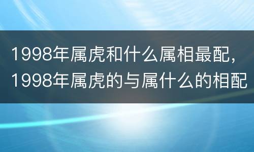 1998年属虎和什么属相最配，1998年属虎的与属什么的相配