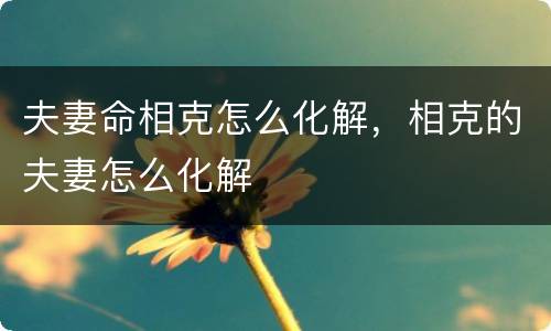 夫妻命相克怎么化解，相克的夫妻怎么化解