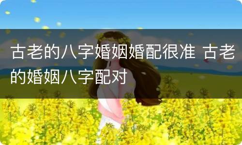 古老的八字婚姻婚配很准 古老的婚姻八字配对