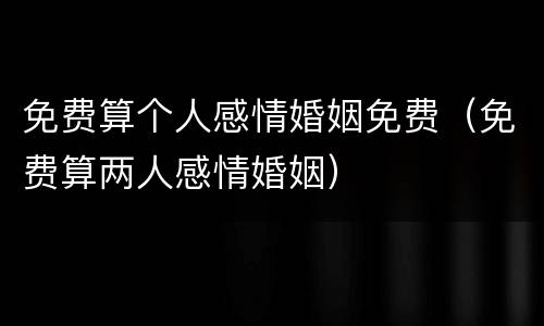 免费算个人感情婚姻免费（免费算两人感情婚姻）