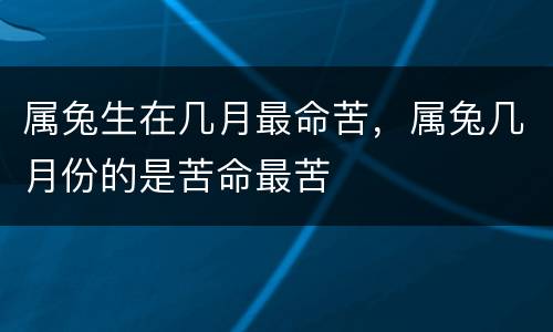 属兔生在几月最命苦，属兔几月份的是苦命最苦