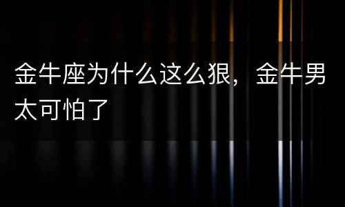 金牛座为什么这么狠，金牛男太可怕了