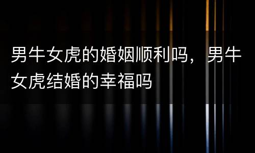 男牛女虎的婚姻顺利吗，男牛女虎结婚的幸福吗