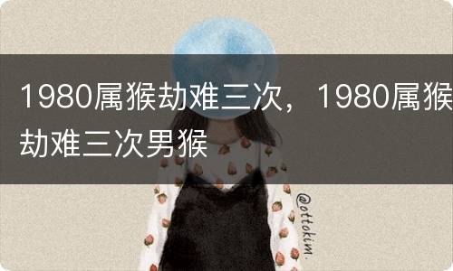 1980属猴劫难三次，1980属猴劫难三次男猴
