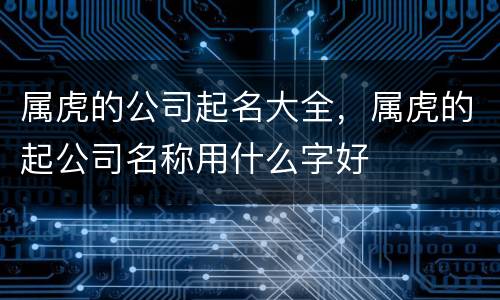 属虎的公司起名大全，属虎的起公司名称用什么字好