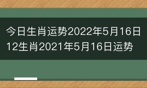 今日生肖运势2022年5月16日 12生肖2021年5月16日运势