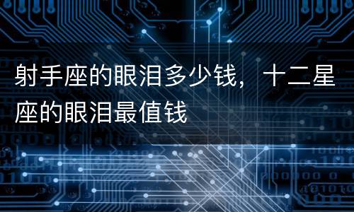 射手座的眼泪多少钱，十二星座的眼泪最值钱