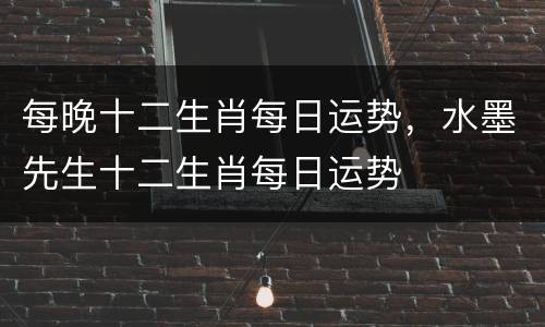 每晚十二生肖每日运势，水墨先生十二生肖每日运势