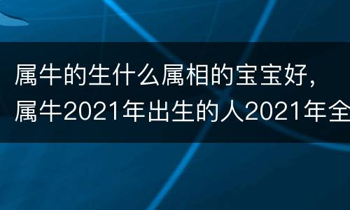 属牛的生什么属相的宝宝好，属牛2021年出生的人2021年全