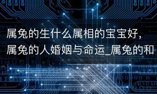 属兔的生什么属相的宝宝好，属兔的人婚姻与命运_属兔的和什么属