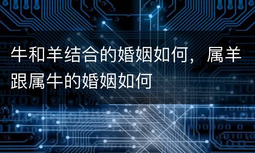 牛和羊结合的婚姻如何，属羊跟属牛的婚姻如何