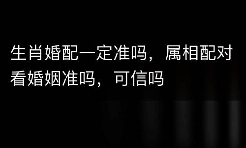 生肖婚配一定准吗，属相配对看婚姻准吗，可信吗
