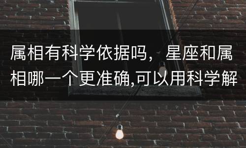 属相有科学依据吗，星座和属相哪一个更准确,可以用科学解释吗？