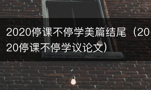 2020停课不停学美篇结尾（2020停课不停学议论文）