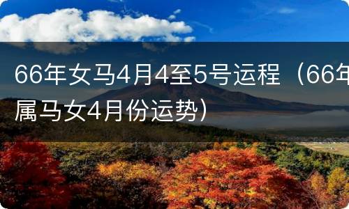 66年女马4月4至5号运程（66年属马女4月份运势）