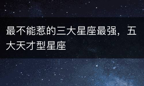 最不能惹的三大星座最强，五大天才型星座