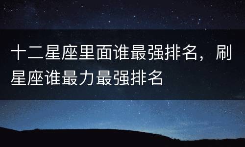十二星座里面谁最强排名，刷星座谁最力最强排名