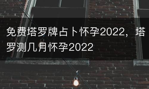 免费塔罗牌占卜怀孕2022，塔罗测几月怀孕2022