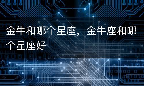 金牛和哪个星座，金牛座和哪个星座好