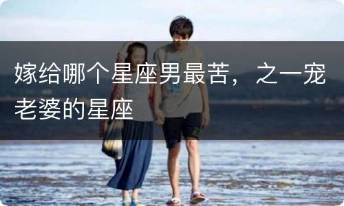 嫁给哪个星座男最苦，之一宠老婆的星座