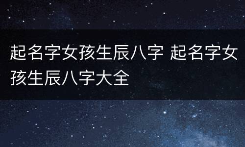 起名字女孩生辰八字 起名字女孩生辰八字大全