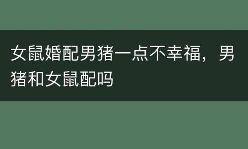 女鼠婚配男猪一点不幸福，男猪和女鼠配吗