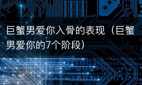 巨蟹男爱你入骨的表现（巨蟹男爱你的7个阶段）