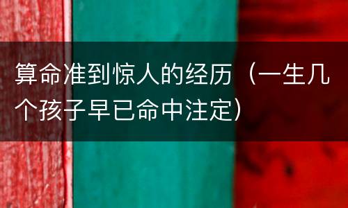 算命准到惊人的经历（一生几个孩子早已命中注定）