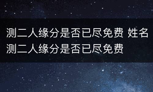 测二人缘分是否已尽免费 姓名测二人缘分是否已尽免费