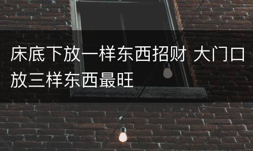 床底下放一样东西招财 大门口放三样东西最旺