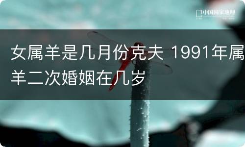 女属羊是几月份克夫 1991年属羊二次婚姻在几岁
