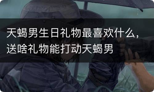 天蝎男生日礼物最喜欢什么，送啥礼物能打动天蝎男