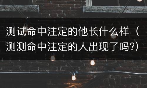 测试命中注定的他长什么样（测测命中注定的人出现了吗?）