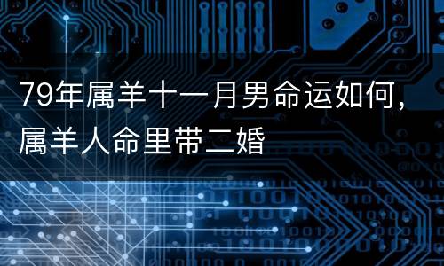79年属羊十一月男命运如何，属羊人命里带二婚