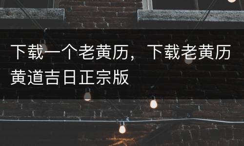 下载一个老黄历，下载老黄历黄道吉日正宗版
